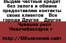 Выдам частный кредит без залога и обмана предоставляю контакты своих клиентов - Все города Другое » Другое   . Чувашия респ.,Новочебоксарск г.